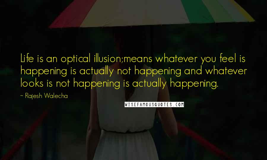 Rajesh Walecha Quotes: Life is an optical illusion;means whatever you feel is happening is actually not happening and whatever looks is not happening is actually happening.