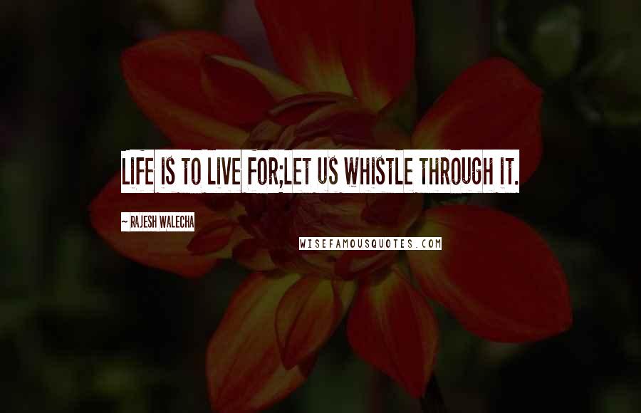 Rajesh Walecha Quotes: Life is to live for;let us whistle through it.