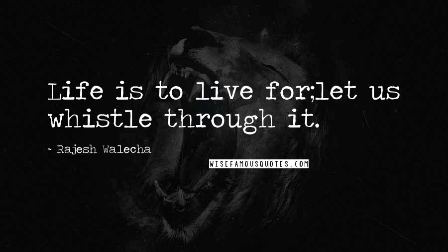 Rajesh Walecha Quotes: Life is to live for;let us whistle through it.