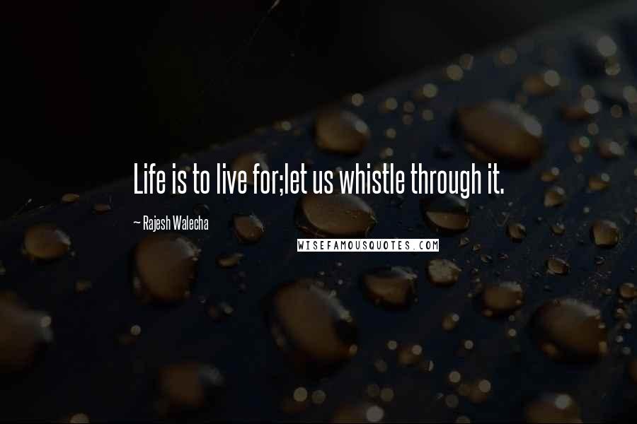 Rajesh Walecha Quotes: Life is to live for;let us whistle through it.