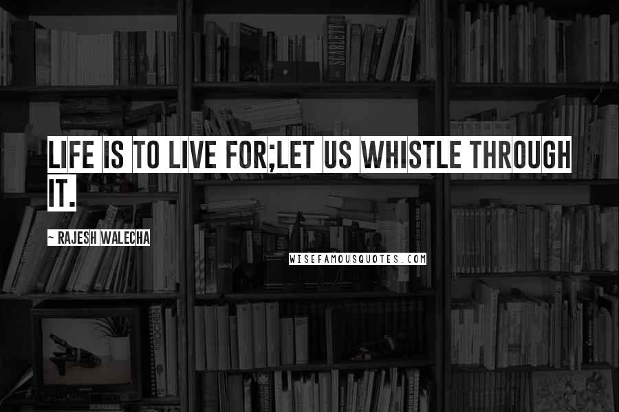 Rajesh Walecha Quotes: Life is to live for;let us whistle through it.
