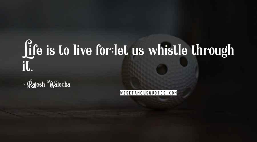 Rajesh Walecha Quotes: Life is to live for;let us whistle through it.