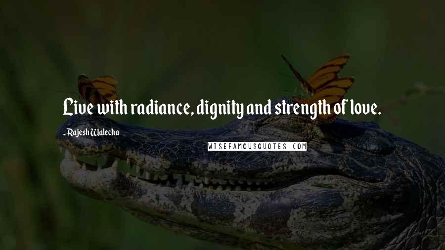 Rajesh Walecha Quotes: Live with radiance, dignity and strength of love.