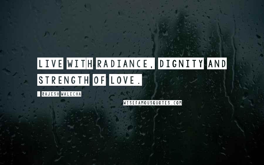 Rajesh Walecha Quotes: Live with radiance, dignity and strength of love.