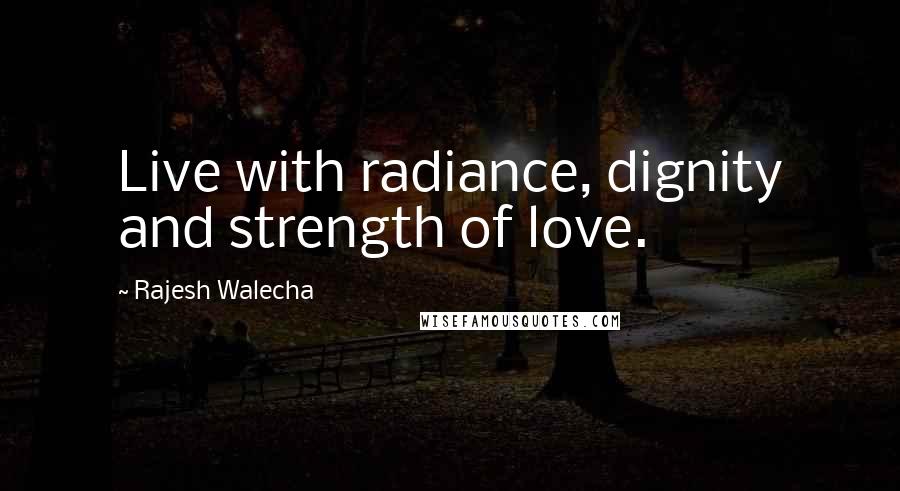 Rajesh Walecha Quotes: Live with radiance, dignity and strength of love.
