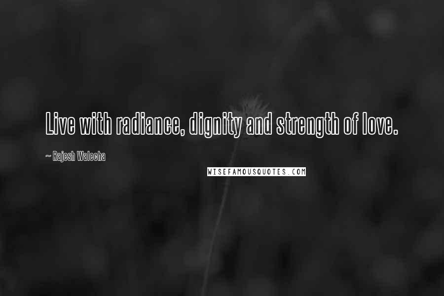 Rajesh Walecha Quotes: Live with radiance, dignity and strength of love.