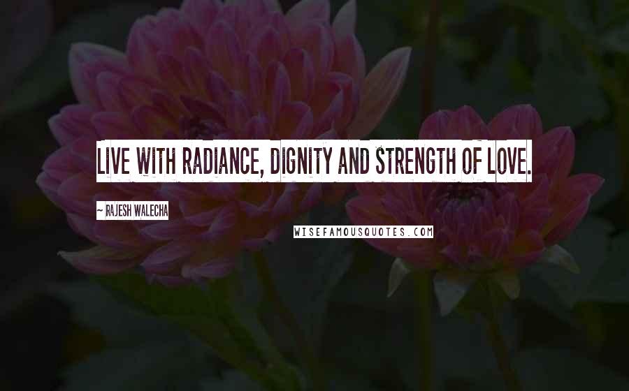 Rajesh Walecha Quotes: Live with radiance, dignity and strength of love.