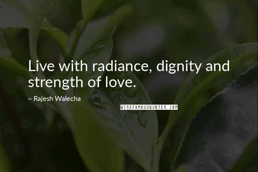 Rajesh Walecha Quotes: Live with radiance, dignity and strength of love.