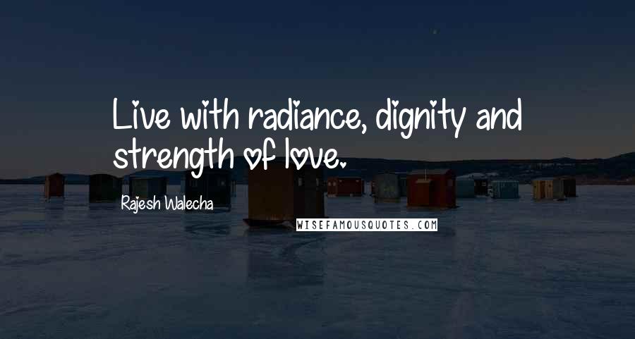 Rajesh Walecha Quotes: Live with radiance, dignity and strength of love.