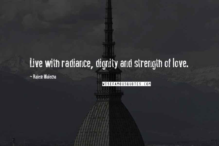 Rajesh Walecha Quotes: Live with radiance, dignity and strength of love.