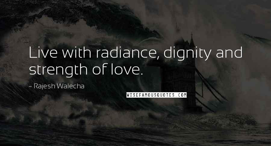 Rajesh Walecha Quotes: Live with radiance, dignity and strength of love.