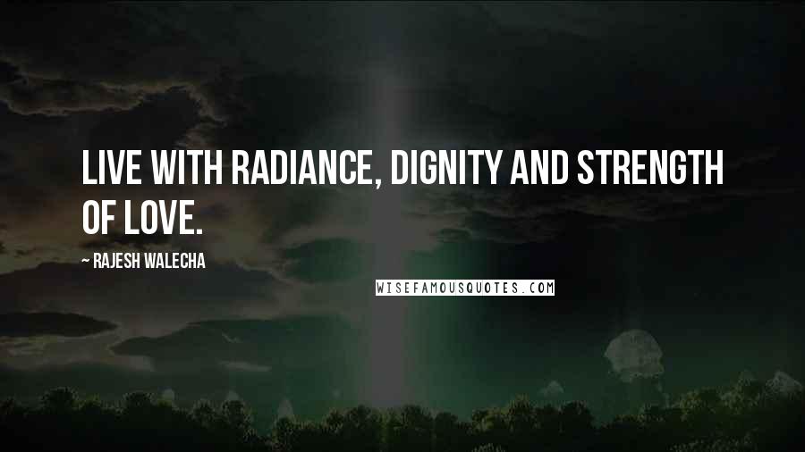 Rajesh Walecha Quotes: Live with radiance, dignity and strength of love.