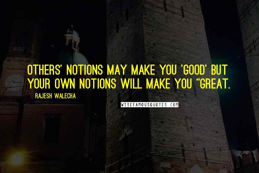 Rajesh Walecha Quotes: Others' Notions may make you 'Good' but your own notions will make you "Great.