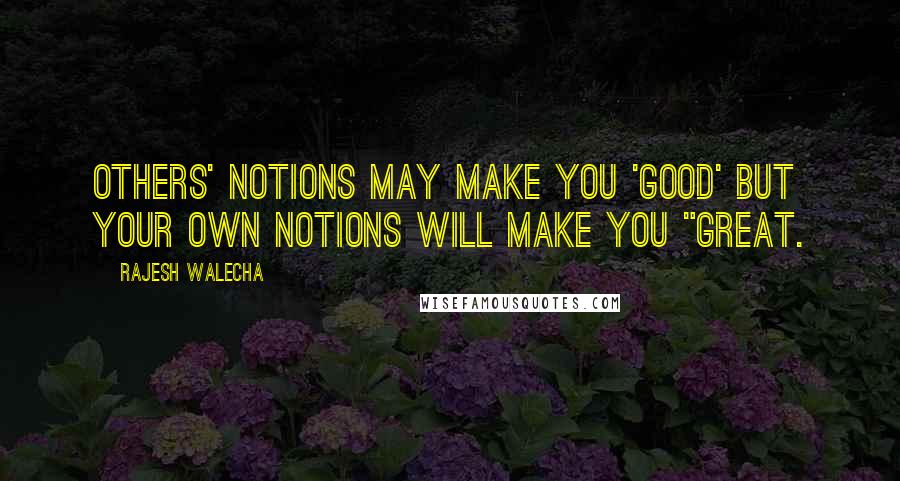 Rajesh Walecha Quotes: Others' Notions may make you 'Good' but your own notions will make you "Great.