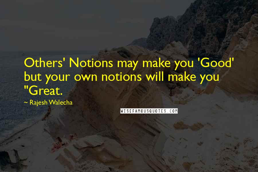 Rajesh Walecha Quotes: Others' Notions may make you 'Good' but your own notions will make you "Great.