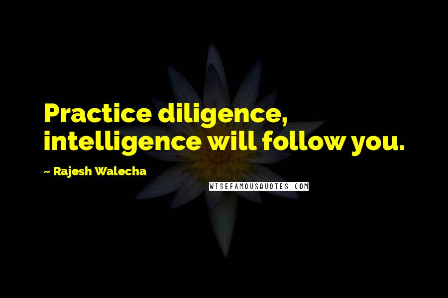 Rajesh Walecha Quotes: Practice diligence, intelligence will follow you.