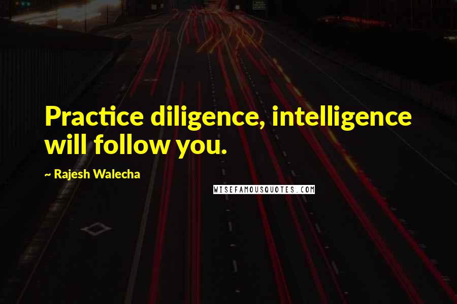 Rajesh Walecha Quotes: Practice diligence, intelligence will follow you.