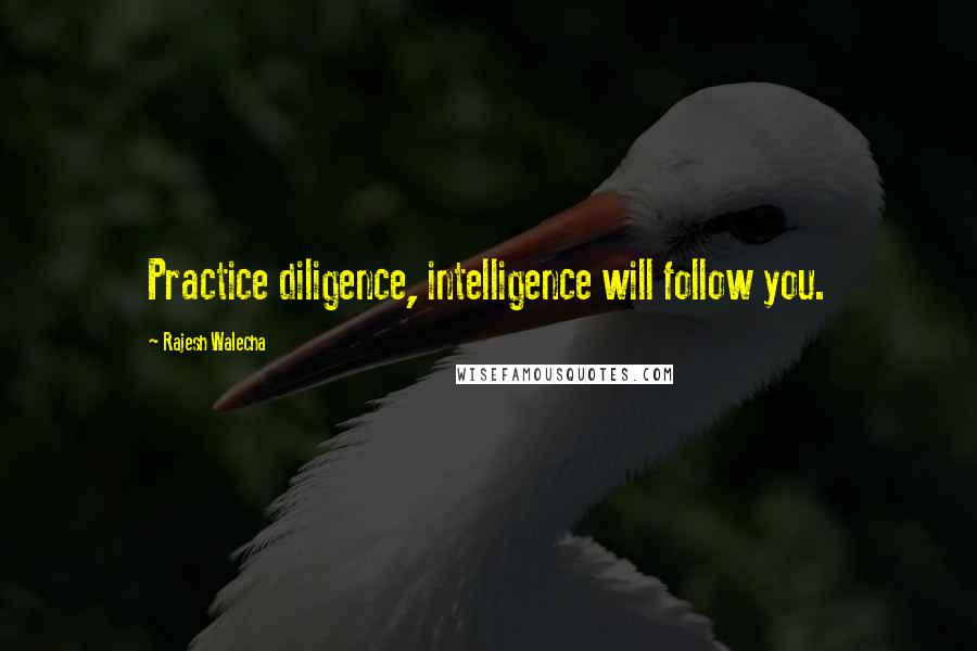 Rajesh Walecha Quotes: Practice diligence, intelligence will follow you.