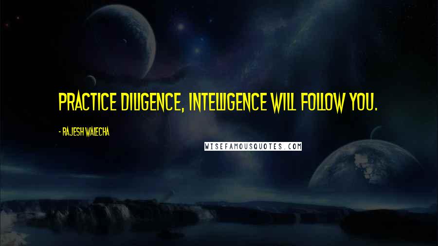 Rajesh Walecha Quotes: Practice diligence, intelligence will follow you.