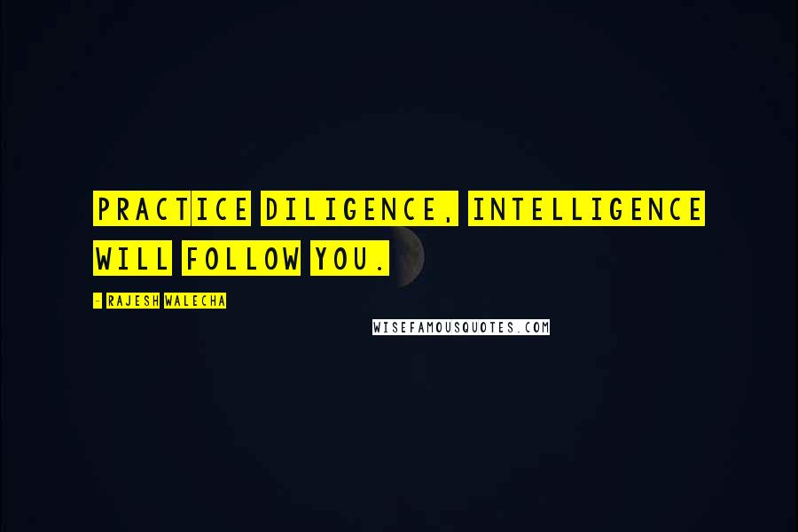 Rajesh Walecha Quotes: Practice diligence, intelligence will follow you.