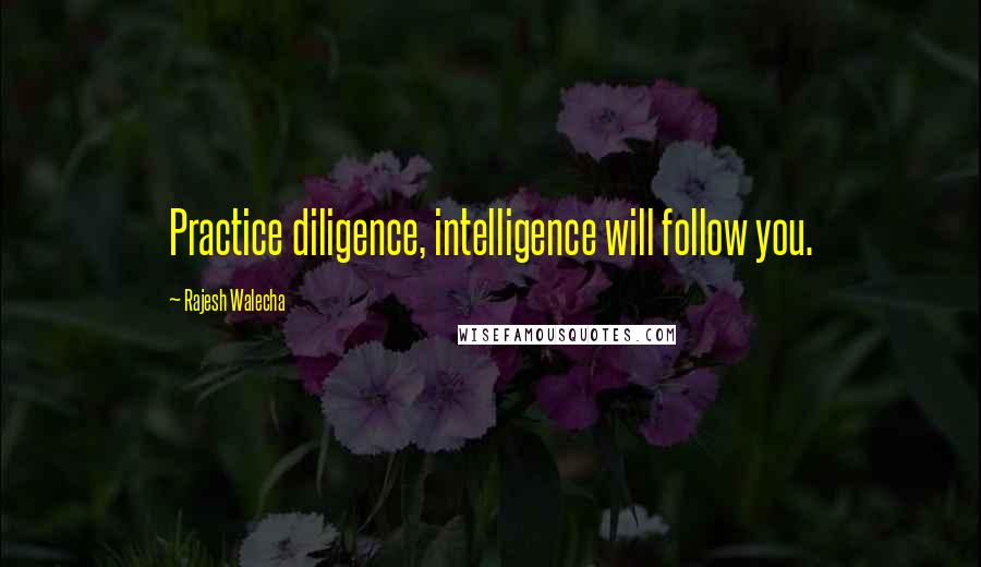 Rajesh Walecha Quotes: Practice diligence, intelligence will follow you.