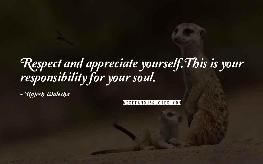 Rajesh Walecha Quotes: Respect and appreciate yourself.This is your responsibility for your soul.