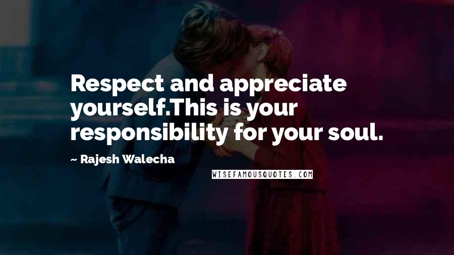 Rajesh Walecha Quotes: Respect and appreciate yourself.This is your responsibility for your soul.