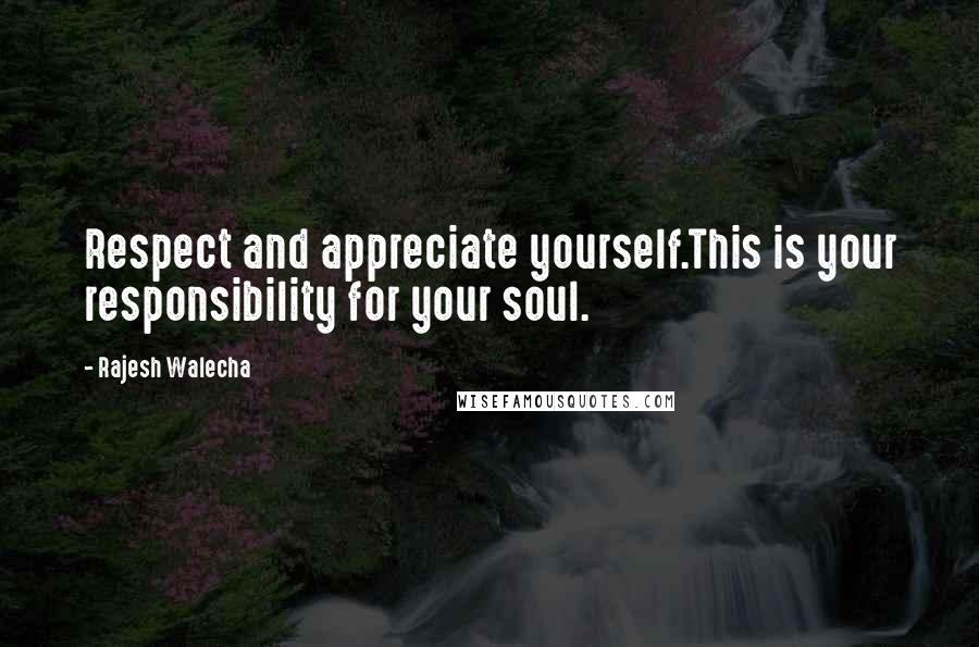 Rajesh Walecha Quotes: Respect and appreciate yourself.This is your responsibility for your soul.