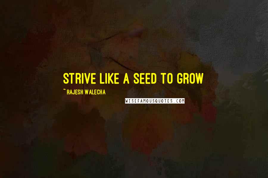 Rajesh Walecha Quotes: Strive like a seed to grow