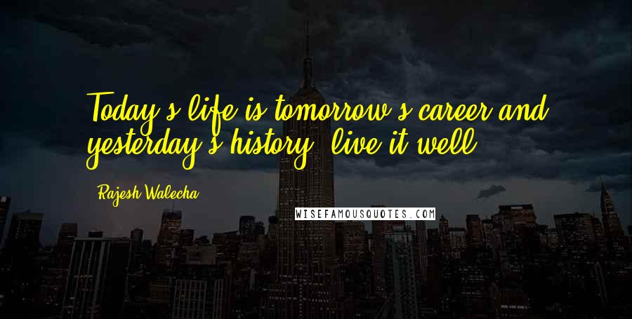 Rajesh Walecha Quotes: Today's life is tomorrow's career and yesterday's history, live it well.
