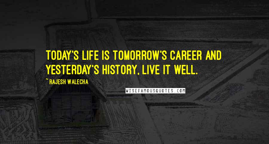 Rajesh Walecha Quotes: Today's life is tomorrow's career and yesterday's history, live it well.