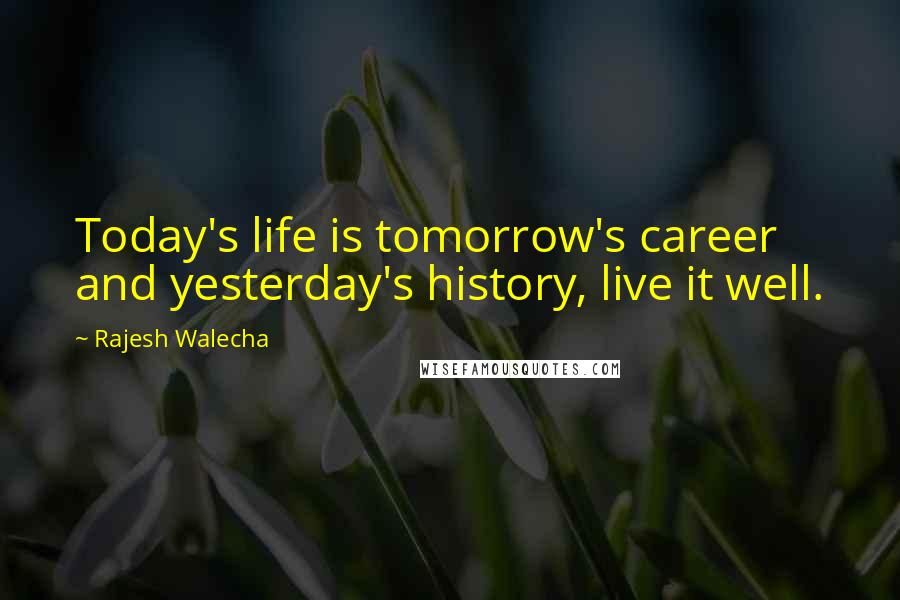 Rajesh Walecha Quotes: Today's life is tomorrow's career and yesterday's history, live it well.