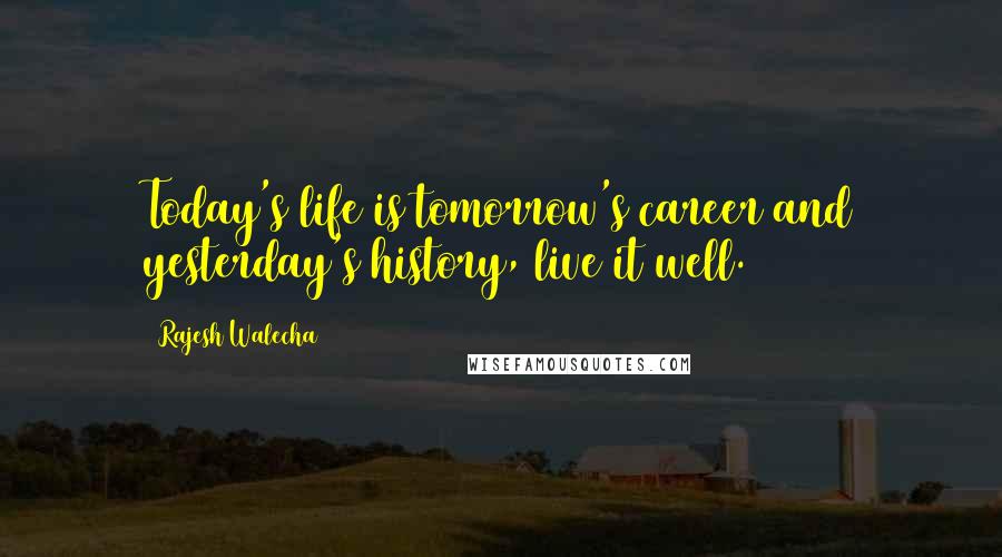 Rajesh Walecha Quotes: Today's life is tomorrow's career and yesterday's history, live it well.