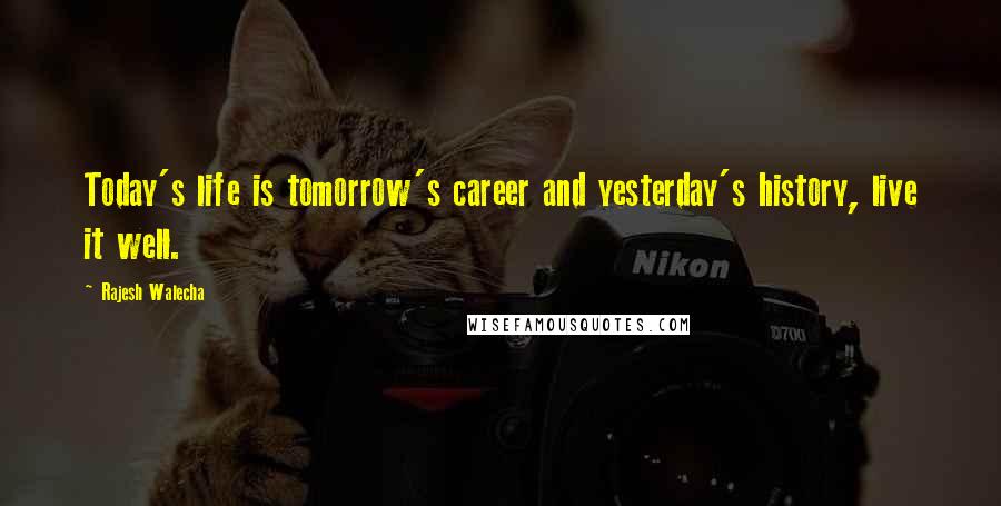 Rajesh Walecha Quotes: Today's life is tomorrow's career and yesterday's history, live it well.