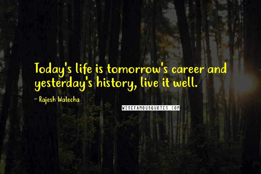 Rajesh Walecha Quotes: Today's life is tomorrow's career and yesterday's history, live it well.