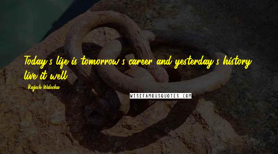 Rajesh Walecha Quotes: Today's life is tomorrow's career and yesterday's history, live it well.