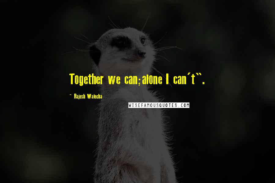 Rajesh Walecha Quotes: Together we can;alone I can't".