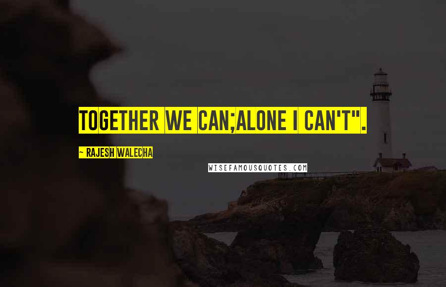 Rajesh Walecha Quotes: Together we can;alone I can't".