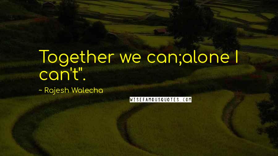 Rajesh Walecha Quotes: Together we can;alone I can't".