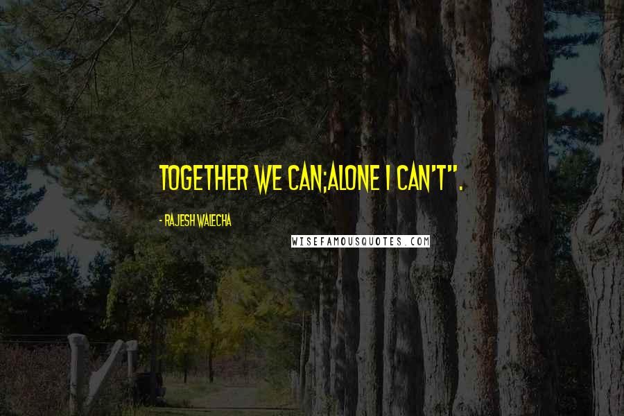 Rajesh Walecha Quotes: Together we can;alone I can't".