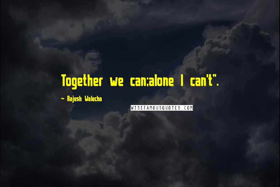 Rajesh Walecha Quotes: Together we can;alone I can't".