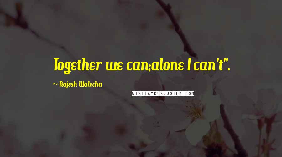 Rajesh Walecha Quotes: Together we can;alone I can't".