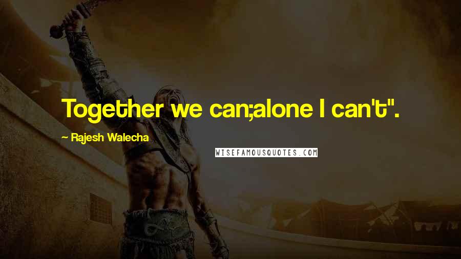 Rajesh Walecha Quotes: Together we can;alone I can't".