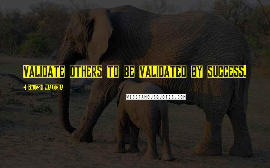 Rajesh Walecha Quotes: Validate others to be validated by success.