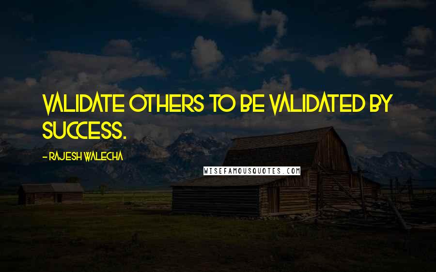 Rajesh Walecha Quotes: Validate others to be validated by success.