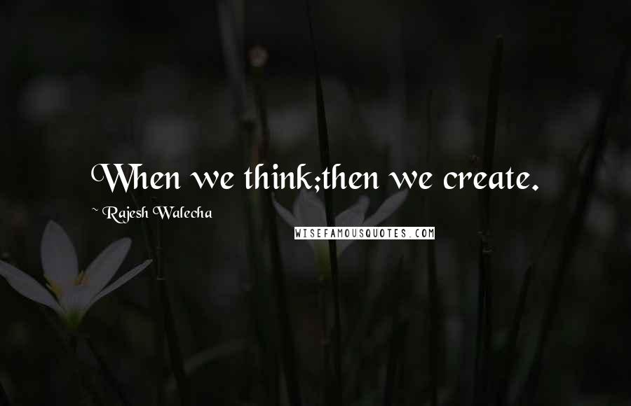Rajesh Walecha Quotes: When we think;then we create.