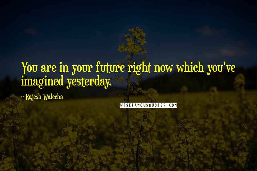 Rajesh Walecha Quotes: You are in your future right now which you've imagined yesterday.
