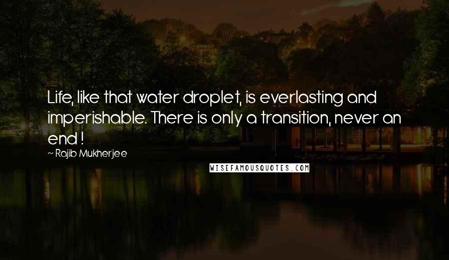 Rajib Mukherjee Quotes: Life, like that water droplet, is everlasting and imperishable. There is only a transition, never an end !