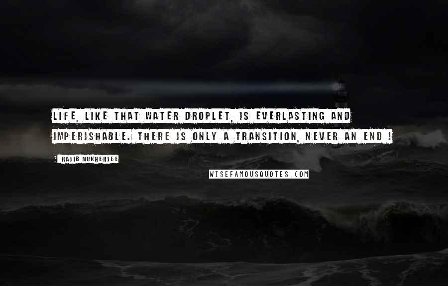 Rajib Mukherjee Quotes: Life, like that water droplet, is everlasting and imperishable. There is only a transition, never an end !