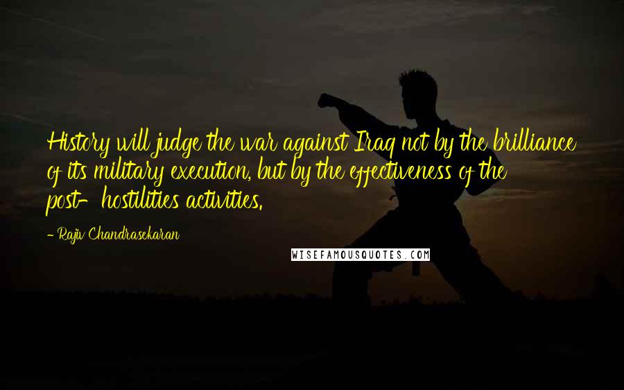 Rajiv Chandrasekaran Quotes: History will judge the war against Iraq not by the brilliance of its military execution, but by the effectiveness of the post-hostilities activities.